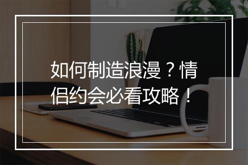 如何制造浪漫？情侣约会必看攻略！