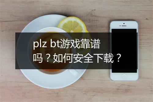 plz bt游戏靠谱吗？如何安全下载？