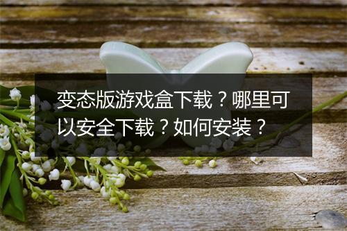 变态版游戏盒下载？哪里可以安全下载？如何安装？