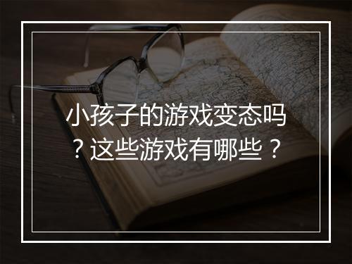 小孩子的游戏变态吗？这些游戏有哪些？