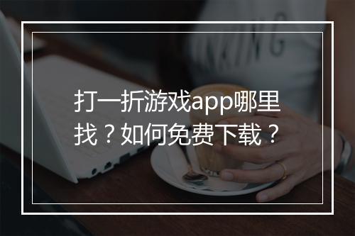 打一折游戏app哪里找?如何免费下载?