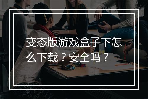 变态版游戏盒子下怎么下载？安全吗？