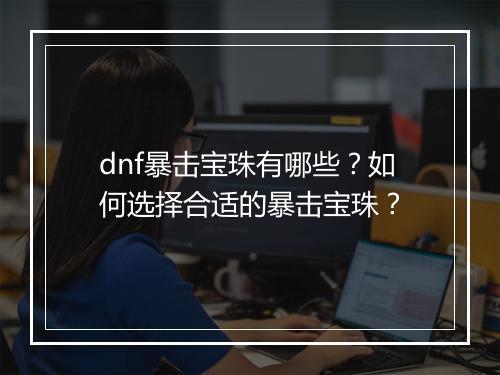 dnf暴击宝珠有哪些？如何选择合适的暴击宝珠？