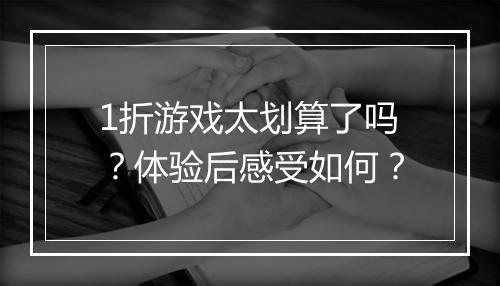 1折游戏太划算了吗？体验后感受如何？