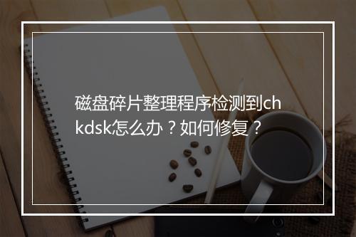 磁盘碎片整理程序检测到chkdsk怎么办?如何修复?