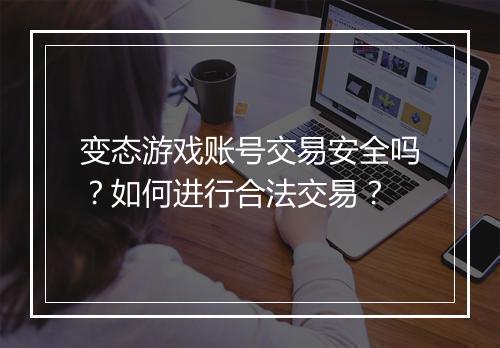 变态游戏账号交易安全吗？如何进行合法交易？