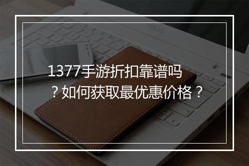 1377手游折扣靠谱吗？如何获取最优惠价格？