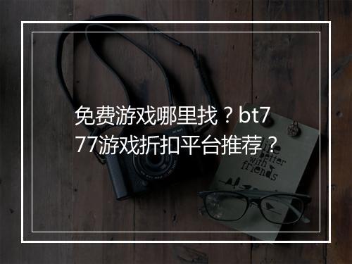 免费游戏哪里找？bt777游戏折扣平台推荐？