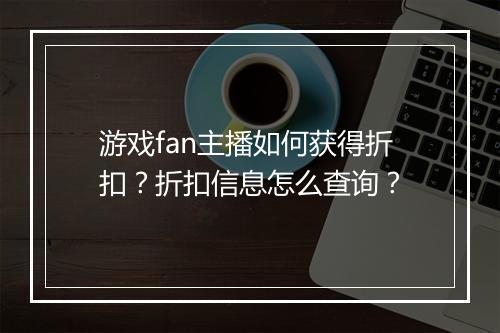 游戏fan主播如何获得折扣?折扣信息怎么查询?
