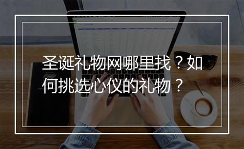 圣诞礼物网哪里找？如何挑选心仪的礼物？