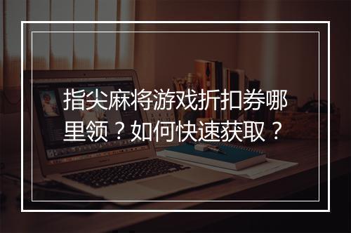指尖麻将游戏折扣券哪里领?如何快速获取?