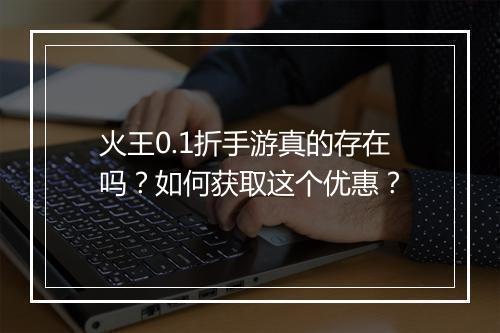 火王0.1折手游真的存在吗?如何获取这个优惠?