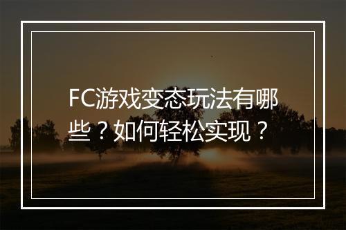 FC游戏变态玩法有哪些？如何轻松实现？