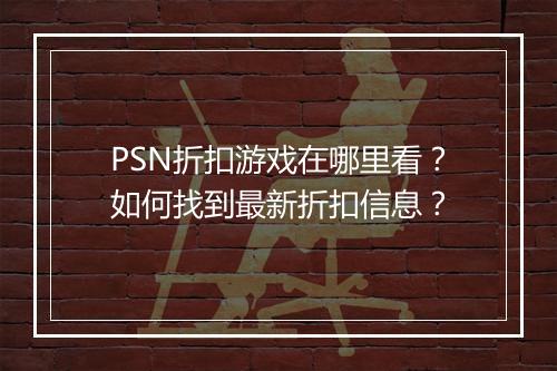 PSN折扣游戏在哪里看？如何找到最新折扣信息？