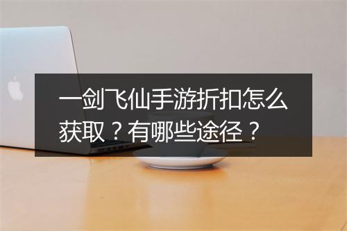 一剑飞仙手游折扣怎么获取？有哪些途径？