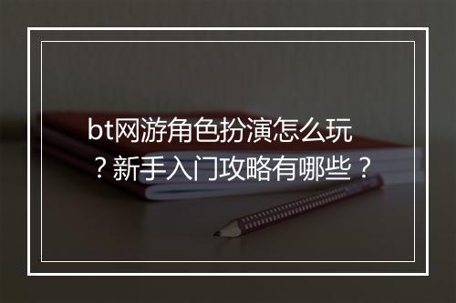 bt网游角色扮演怎么玩？新手入门攻略有哪些？