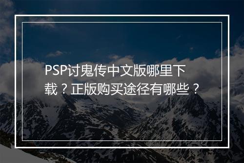 PSP讨鬼传中文版哪里下载?正版购买途径有哪些?