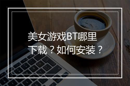 美女游戏BT哪里下载？如何安装？