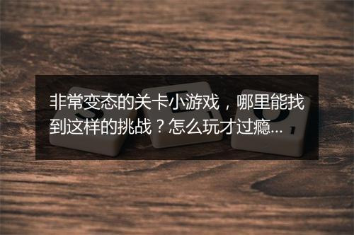 非常变态的关卡小游戏，哪里能找到这样的挑战？怎么玩才过瘾？