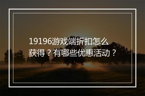 19196游戏端折扣怎么获得?有哪些优惠活动?
