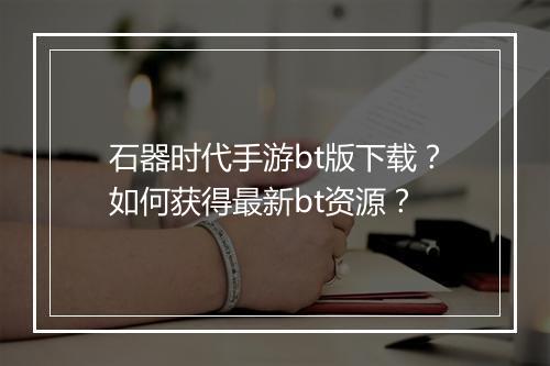 石器时代手游bt版下载?如何获得最新bt资源?