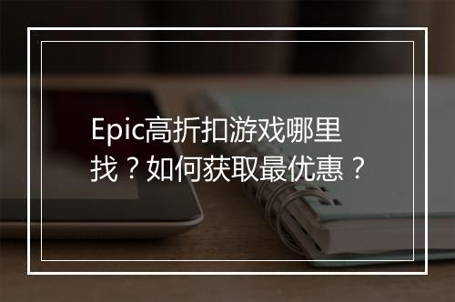 Epic高折扣游戏哪里找？如何获取最优惠？
