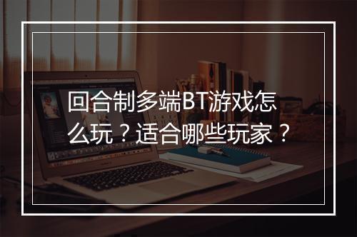 回合制多端BT游戏怎么玩？适合哪些玩家？