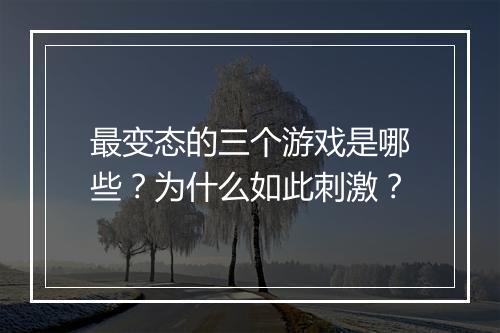 最变态的三个游戏是哪些？为什么如此刺激？