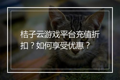 桔子云游戏平台充值折扣？如何享受优惠？