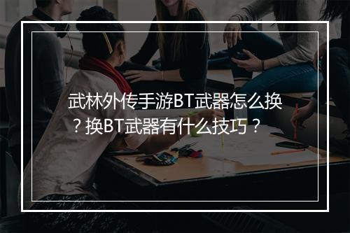 武林外传手游BT武器怎么换?换BT武器有什么技巧?