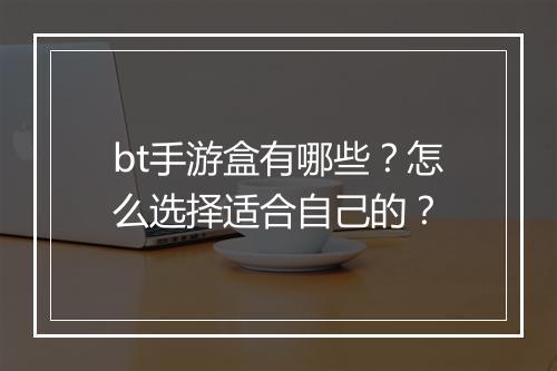 bt手游盒有哪些？怎么选择适合自己的？