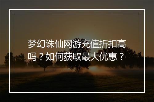 梦幻诛仙网游充值折扣高吗？如何获取最大优惠？