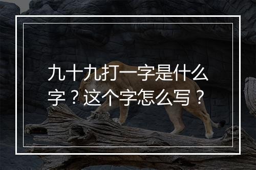 九十九打一字是什么字？这个字怎么写？