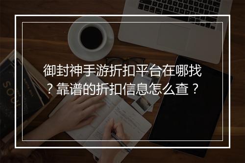 御封神手游折扣平台在哪找？靠谱的折扣信息怎么查？