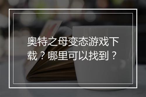 奥特之母变态游戏下载？哪里可以找到？