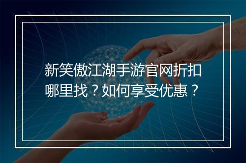 新笑傲江湖手游官网折扣哪里找？如何享受优惠？