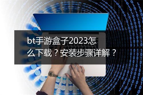bt手游盒子2023怎么下载？安装步骤详解？