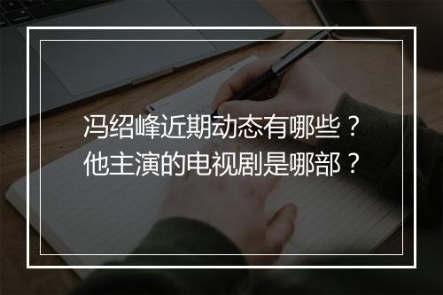 冯绍峰近期动态有哪些？他主演的电视剧是哪部？