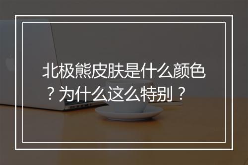 北极熊皮肤是什么颜色？为什么这么特别？