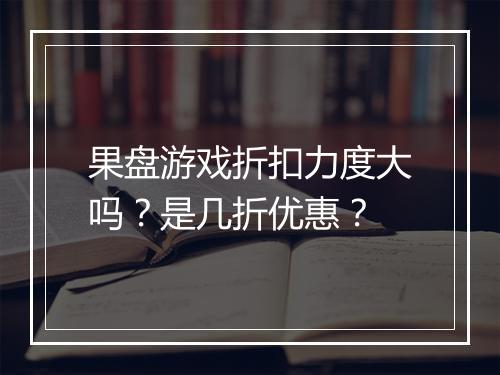 果盘游戏折扣力度大吗？是几折优惠？