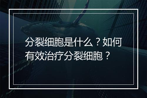 分裂细胞是什么？如何有效治疗分裂细胞？