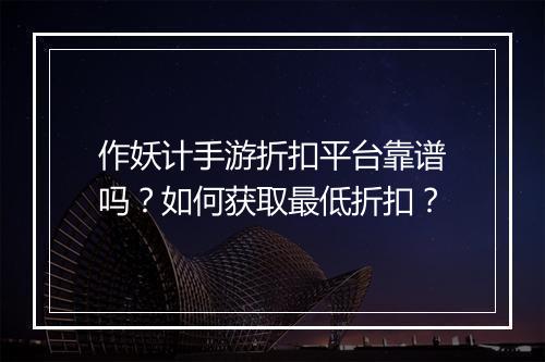 作妖计手游折扣平台靠谱吗?如何获取最低折扣?