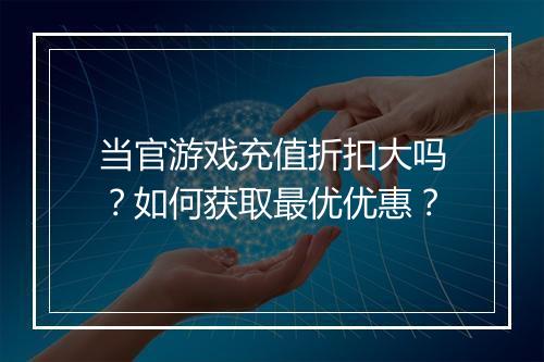 当官游戏充值折扣大吗？如何获取最优优惠？