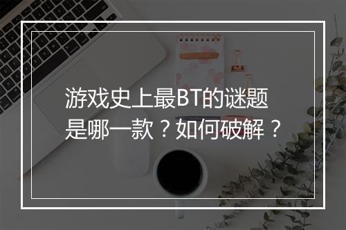 游戏史上最BT的谜题是哪一款？如何破解？