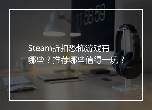 Steam折扣恐怖游戏有哪些?推荐哪些值得一玩?