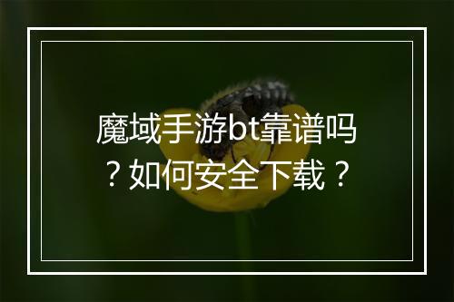 魔域手游bt靠谱吗?如何安全下载?