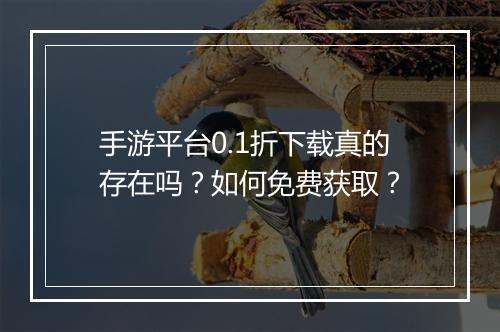 手游平台0.1折下载真的存在吗?如何免费获取?