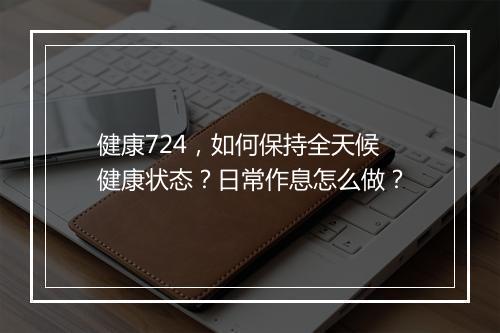 健康724，如何保持全天候健康状态？日常作息怎么做？
