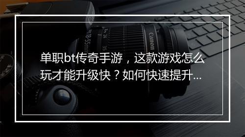 单职bt传奇手游，这款游戏怎么玩才能升级快？如何快速提升战斗力？