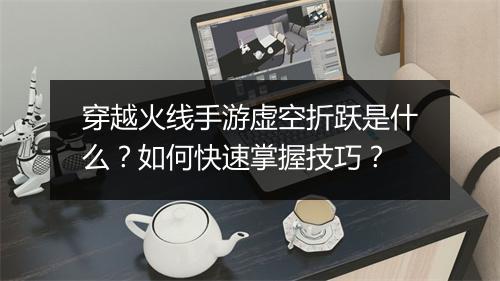 穿越火线手游虚空折跃是什么?如何快速掌握技巧?